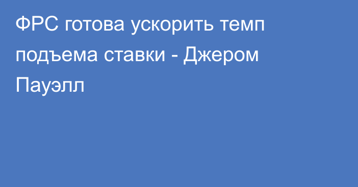 ФРС готова ускорить темп подъема ставки - Джером Пауэлл