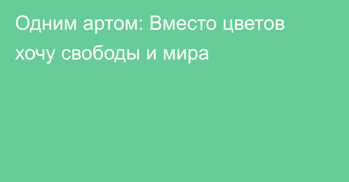 Одним артом: Вместо цветов хочу свободы и мира