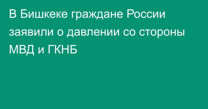 В Бишкеке граждане России заявили о давлении со стороны МВД и ГКНБ