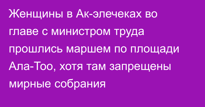 Женщины в Ак-элечеках во главе с министром труда прошлись маршем по площади Ала-Тоо, хотя там запрещены мирные собрания