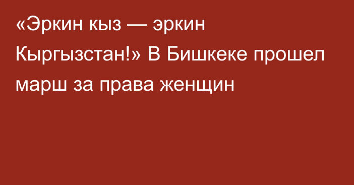 «Эркин кыз — эркин Кыргызстан!» В Бишкеке прошел марш за права женщин