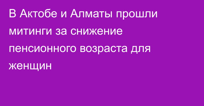 В Актобе и Алматы прошли митинги за снижение пенсионного возраста для женщин