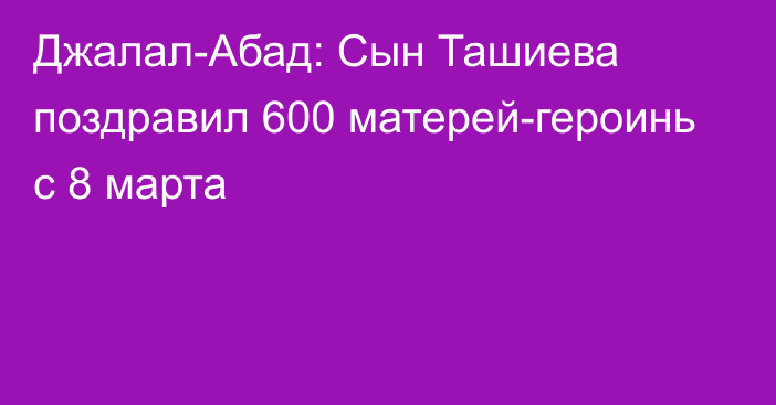 Джалал-Абад: Сын Ташиева поздравил 600 матерей-героинь с 8 марта