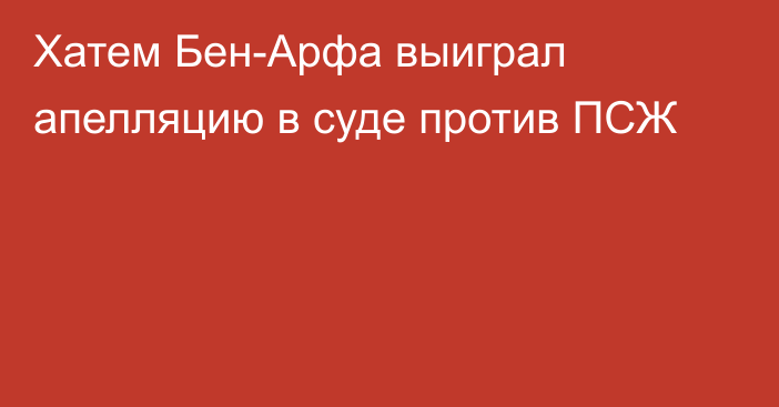 Хатем Бен-Арфа выиграл апелляцию в суде против ПСЖ