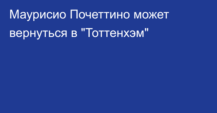 Маурисио Почеттино может вернуться в 