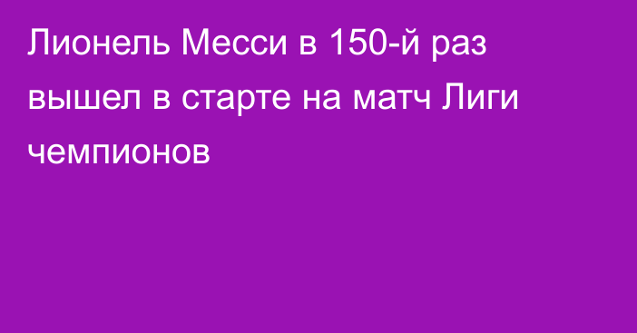 Лионель Месси в 150-й раз вышел в старте на матч Лиги чемпионов