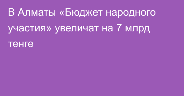 В Алматы «Бюджет народного участия» увеличат на 7 млрд тенге