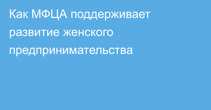 Как МФЦА поддерживает развитие женского предпринимательства