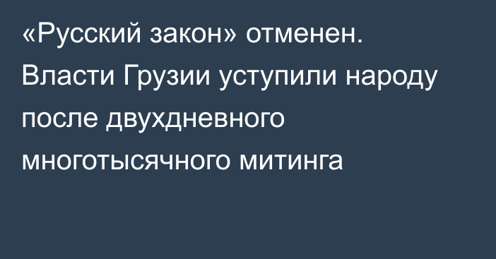 «Русский закон» отменен. Власти Грузии уступили народу после двухдневного многотысячного митинга  