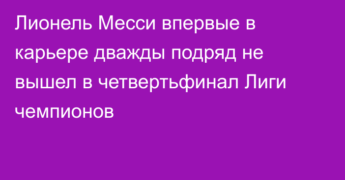 Лионель Месси впервые в карьере дважды подряд не вышел в четвертьфинал Лиги чемпионов