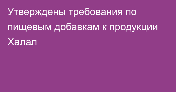 Утверждены требования по пищевым добавкам к продукции Халал