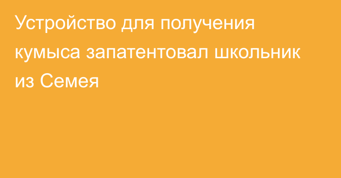 Устройство для получения кумыса запатентовал школьник из Семея