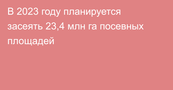 В 2023 году планируется засеять 23,4 млн га посевных площадей