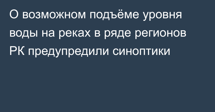 О возможном подъёме уровня воды на реках в ряде регионов РК предупредили синоптики