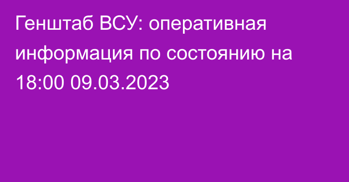 Генштаб ВСУ: оперативная информация по состоянию на 18:00 09.03.2023