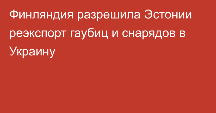 Финляндия разрешила Эстонии реэкспорт гаубиц и снарядов в Украину