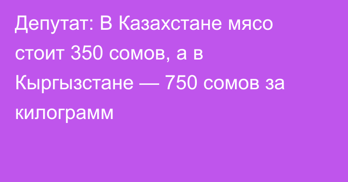 Депутат: В Казахстане мясо стоит 350 сомов, а в Кыргызстане — 750 сомов за килограмм