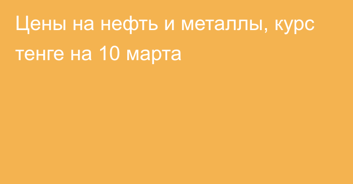 Цены на нефть и металлы, курс тенге на 10 марта