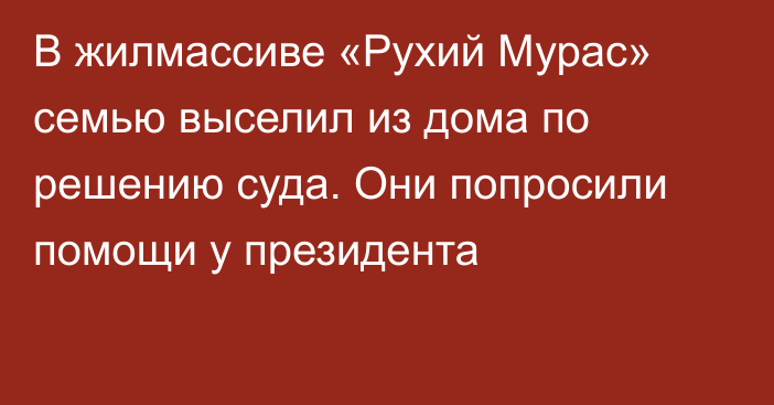 В жилмассиве «Рухий Мурас» семью выселил из дома по решению суда. Они попросили помощи у президента