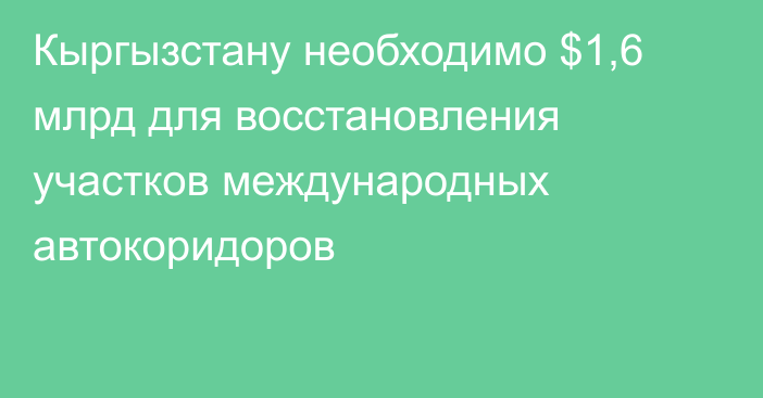 Кыргызстану необходимо $1,6 млрд для восстановления участков международных автокоридоров