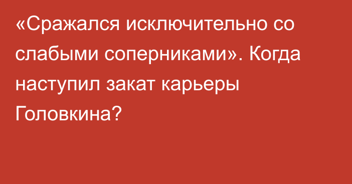 «Сражался исключительно со слабыми соперниками». Когда наступил закат карьеры Головкина?