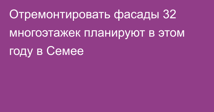 Отремонтировать фасады 32 многоэтажек планируют в этом году в Семее