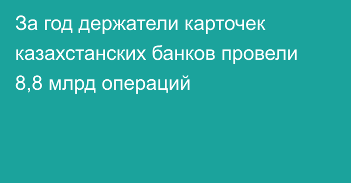 За год держатели карточек казахстанских банков провели 8,8 млрд операций