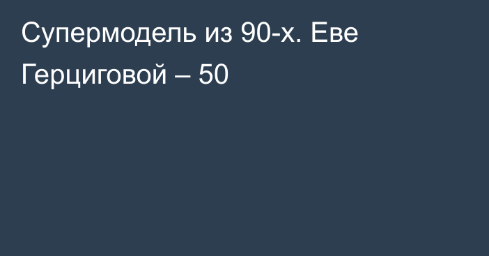 Супермодель из 90-х. Еве Герциговой – 50