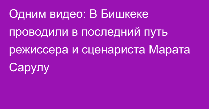 Одним видео: В Бишкеке проводили в последний путь режиссера и сценариста Марата Сарулу