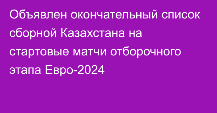 Объявлен окончательный список сборной Казахстана на стартовые матчи отборочного этапа Евро-2024