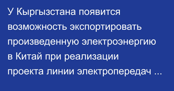 У Кыргызстана появится возможность экспортировать произведенную электроэнергию в Китай при реализации проекта линии электропередач Ак-Кыя—Нарын—Торугарт—Китай