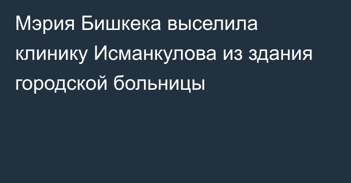 Мэрия Бишкека выcелила клинику Исманкулова из здания городской больницы