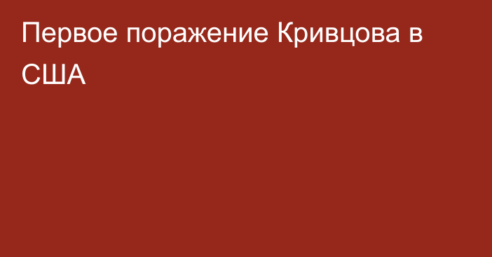 Первое поражение Кривцова в США