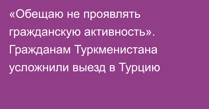 «Обещаю не проявлять гражданскую активность». Гражданам Туркменистана усложнили выезд в Турцию