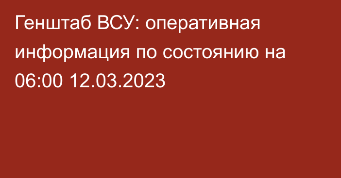 Генштаб ВСУ: оперативная информация по состоянию на 06:00 12.03.2023