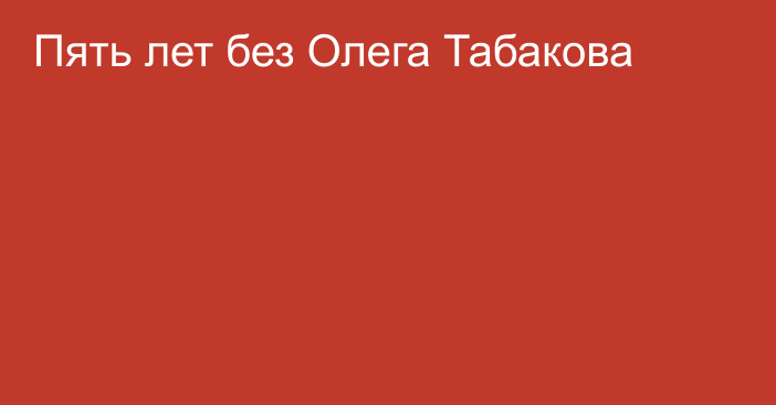 Пять лет без Олега Табакова