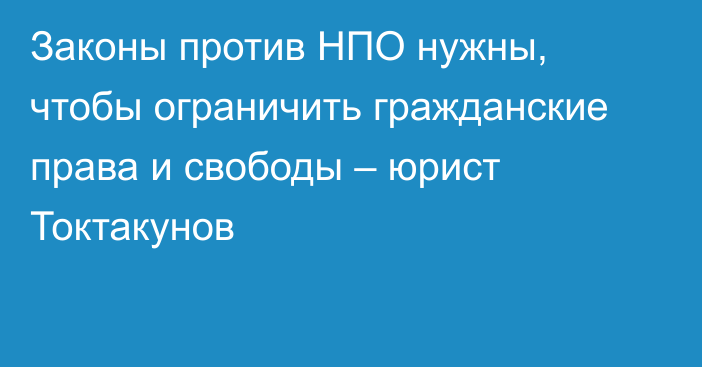 Законы против НПО нужны, чтобы ограничить гражданские права и свободы – юрист Токтакунов