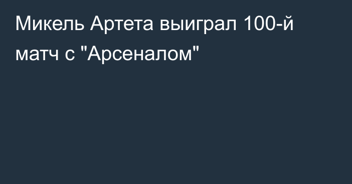 Микель Артета выиграл 100-й матч с 