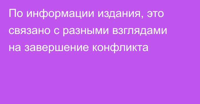 По информации издания, это связано с разными взглядами на завершение конфликта