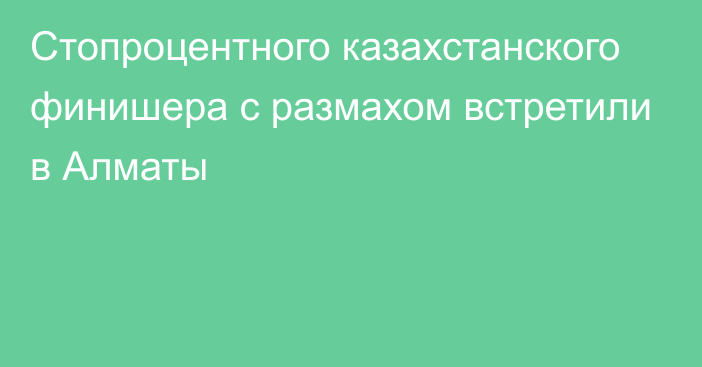 Стопроцентного казахстанского финишера с размахом встретили в Алматы