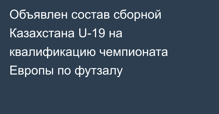 Объявлен состав сборной Казахстана U-19 на квалификацию чемпионата Европы по футзалу