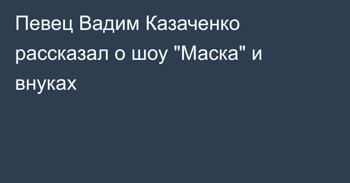 Певец Вадим Казаченко рассказал о шоу 