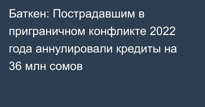 Баткен: Пострадавшим в приграничном конфликте 2022 года аннулировали кредиты на 36 млн сомов