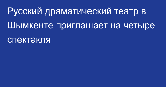 Русский драматический театр в Шымкенте приглашает на четыре спектакля