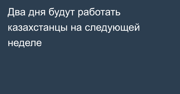 Два дня будут работать казахстанцы на следующей неделе