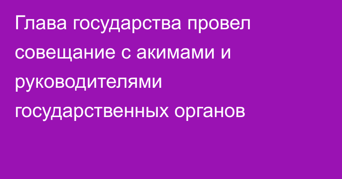 Глава государства провел совещание с акимами и руководителями государственных органов