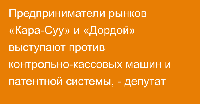 Предприниматели рынков «Кара-Суу» и «Дордой» выступают против контрольно-кассовых машин и патентной системы, - депутат