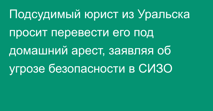 Подсудимый юрист из Уральска просит перевести его под домашний арест, заявляя об угрозе безопасности в СИЗО