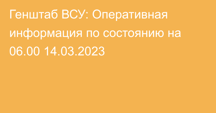 Генштаб ВСУ: Оперативная информация по состоянию на 06.00 14.03.2023