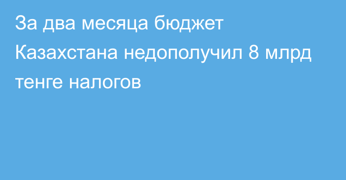 За два месяца бюджет Казахстана недополучил 8 млрд тенге налогов